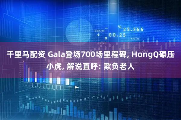 千里马配资 Gala登场700场里程碑, HongQ碾压小虎, 解说直呼: 欺负老人