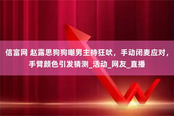 信富网 赵露思狗狗嘲男主持狂吠，手动闭麦应对，手臂颜色引发猜测_活动_网友_直播