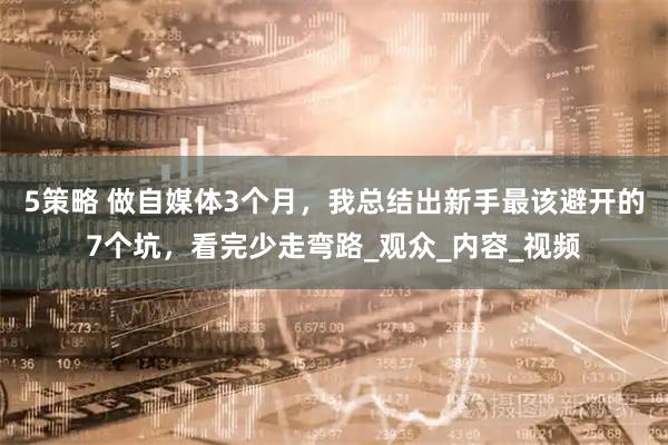 5策略 做自媒体3个月，我总结出新手最该避开的7个坑，看完少走弯路_观众_内容_视频