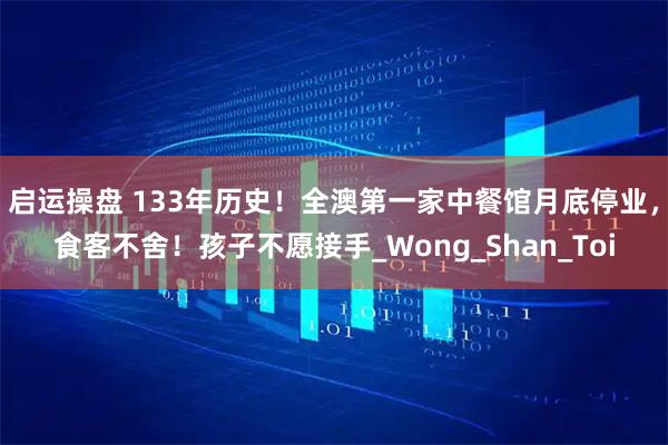 启运操盘 133年历史！全澳第一家中餐馆月底停业，食客不舍！孩子不愿接手_Wong_Shan_Toi