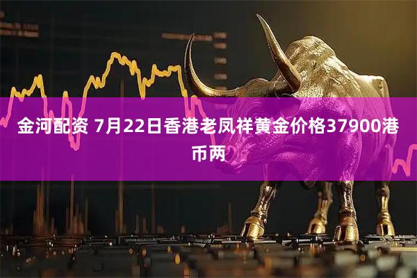 金河配资 7月22日香港老凤祥黄金价格37900港币两