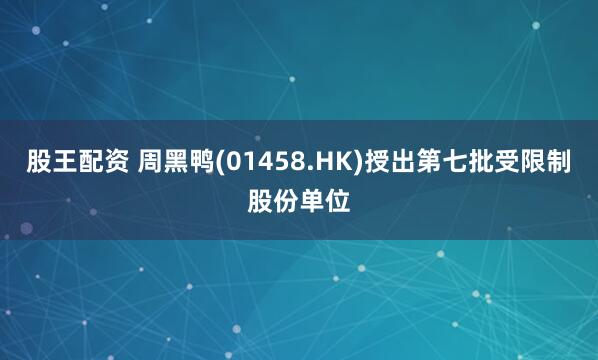 股王配资 周黑鸭(01458.HK)授出第七批受限制股份单位