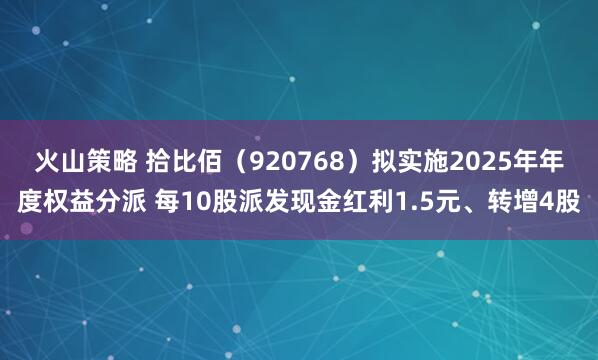 火山策略 拾比佰（920768）拟实施2025年年度权益分派 每10股派发现金红利1.5元、转增4股