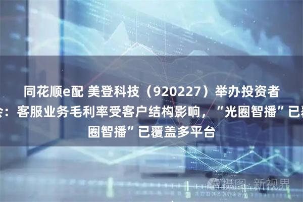 同花顺e配 美登科技（920227）举办投资者线上交流会：客服业务毛利率受客户结构影响，“光圈智播”已覆盖多平台