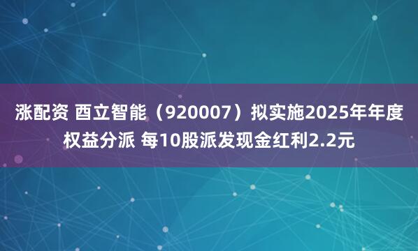 涨配资 酉立智能（920007）拟实施2025年年度权益分派 每10股派发现金红利2.2元