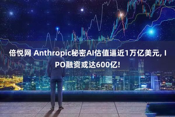 倍悦网 Anthropic秘密AI估值逼近1万亿美元, IPO融资或达600亿!