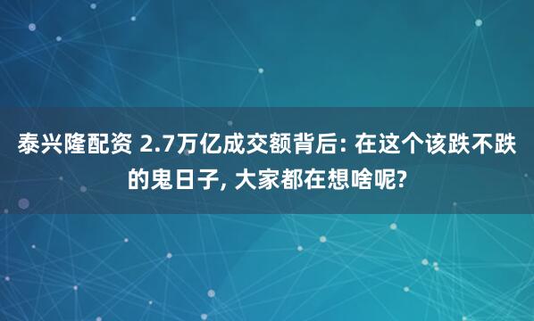 泰兴隆配资 2.7万亿成交额背后: 在这个该跌不跌的鬼日子, 大家都在想啥呢?