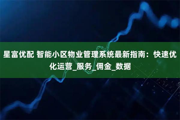 星富优配 智能小区物业管理系统最新指南：快速优化运营_服务_佣金_数据