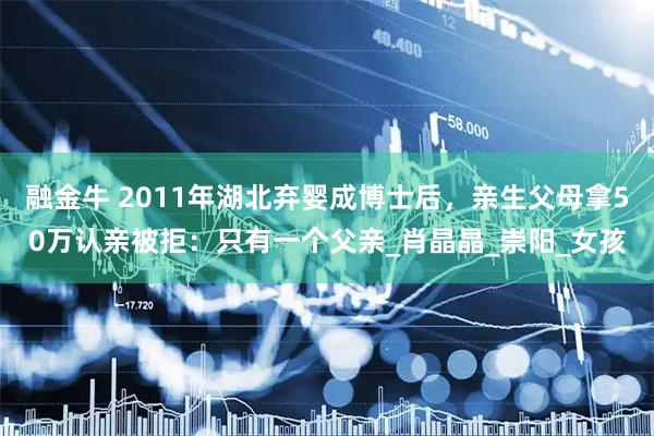 融金牛 2011年湖北弃婴成博士后,亲生父母拿50万认亲被拒:只有一个父亲_肖晶晶_崇阳_女孩