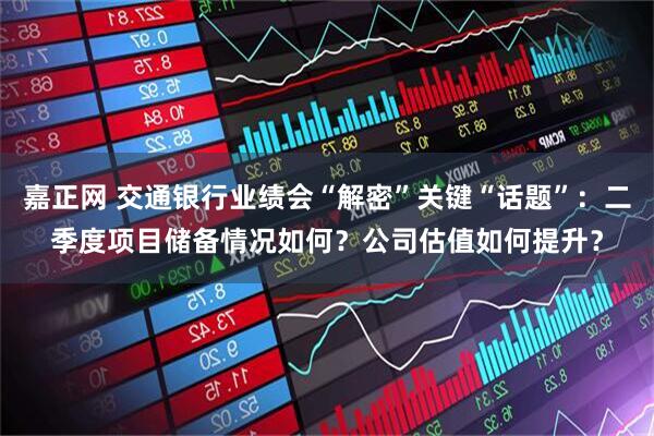 嘉正网 交通银行业绩会“解密”关键“话题”：二季度项目储备情况如何？公司估值如何提升？