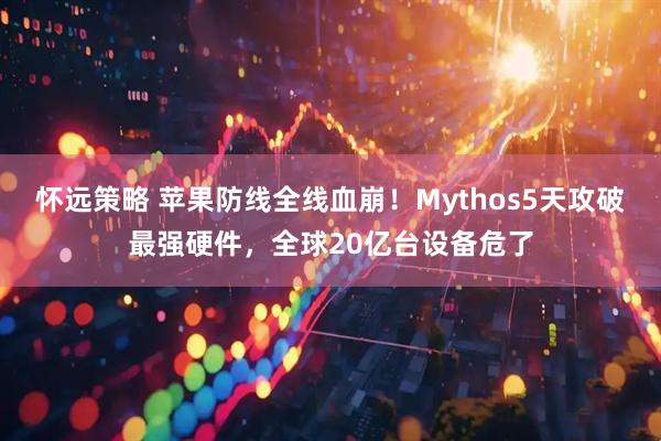 怀远策略 苹果防线全线血崩！Mythos5天攻破最强硬件，全球20亿台设备危了