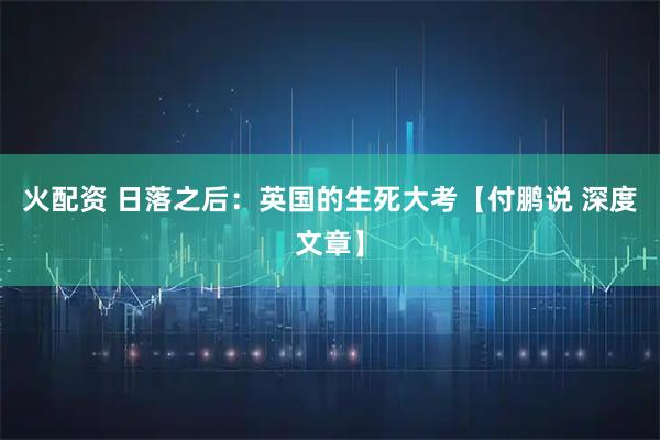 火配资 日落之后：英国的生死大考【付鹏说 深度文章】