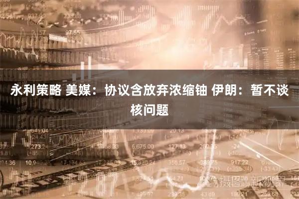 永利策略 美媒：协议含放弃浓缩铀 伊朗：暂不谈核问题