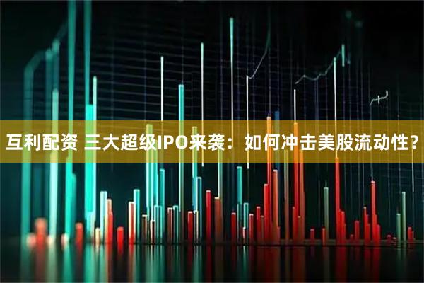 互利配资 三大超级IPO来袭：如何冲击美股流动性？