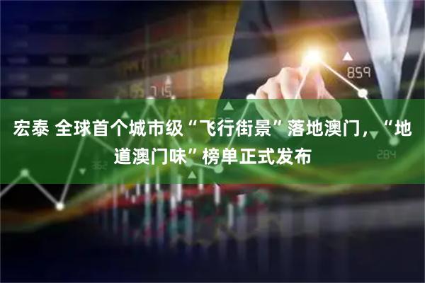 宏泰 全球首个城市级“飞行街景”落地澳门，“地道澳门味”榜单正式发布