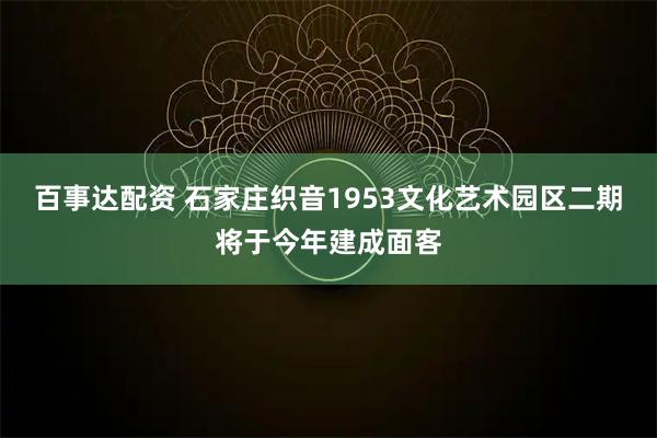 百事达配资 石家庄织音1953文化艺术园区二期将于今年建成面客