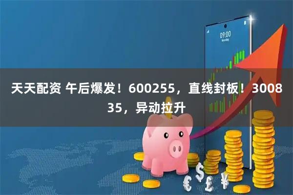 天天配资 午后爆发！600255，直线封板！300835，异动拉升