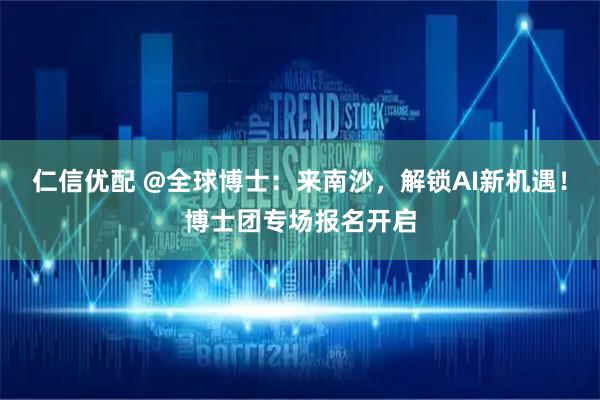 仁信优配 @全球博士：来南沙，解锁AI新机遇！博士团专场报名开启