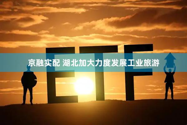 京融实配 湖北加大力度发展工业旅游