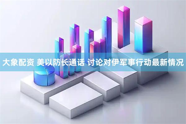 大象配资 美以防长通话 讨论对伊军事行动最新情况