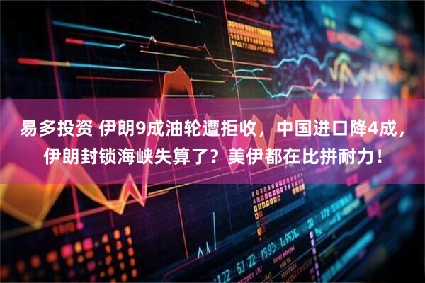 易多投资 伊朗9成油轮遭拒收，中国进口降4成，伊朗封锁海峡失算了？美伊都在比拼耐力！