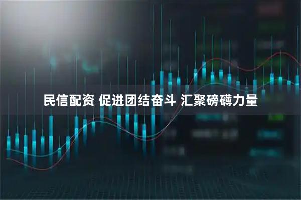 民信配资 促进团结奋斗 汇聚磅礴力量