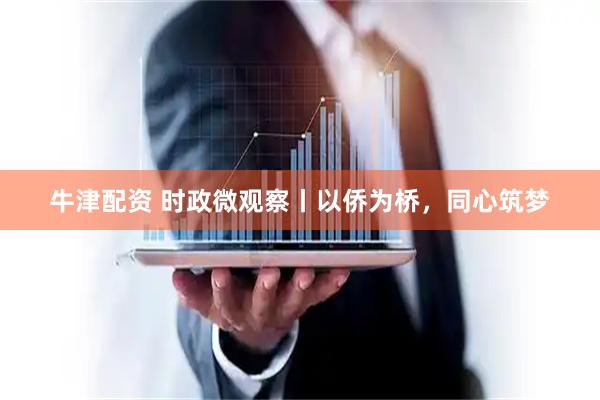 牛津配资 时政微观察丨以侨为桥，同心筑梦