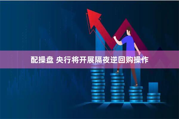配操盘 央行将开展隔夜逆回购操作