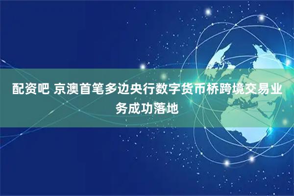 配资吧 京澳首笔多边央行数字货币桥跨境交易业务成功落地