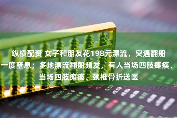 纵横配资 女子和朋友花198元漂流，突遇翻船被扣在艇底，一度窒息；多地漂流翻船频发，有人当场四肢瘫痪、颈椎骨折送医