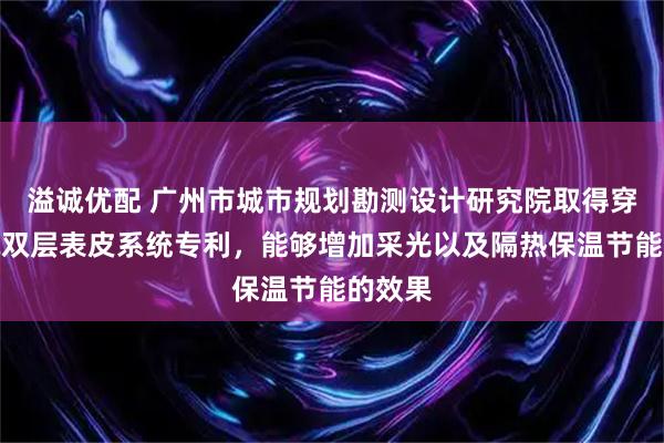 溢诚优配 广州市城市规划勘测设计研究院取得穿孔建筑双层表皮系统专利，能够增加采光以及隔热保温节能的效果