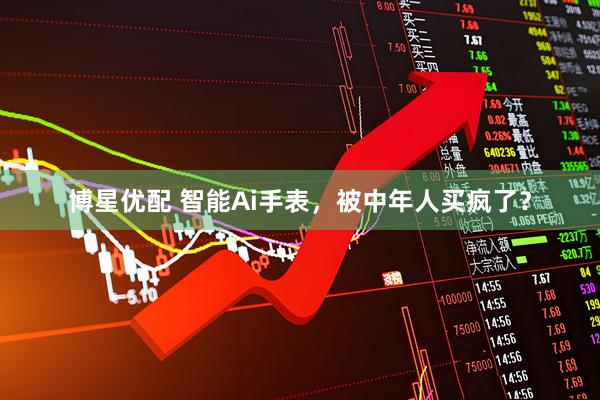 博星优配 智能Ai手表，被中年人买疯了？