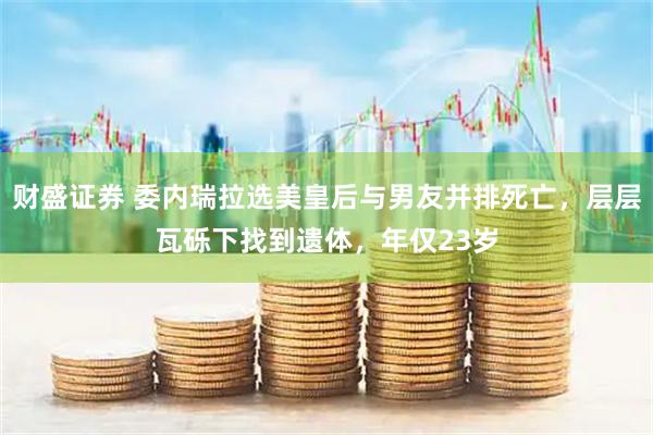 财盛证券 委内瑞拉选美皇后与男友并排死亡，层层瓦砾下找到遗体，年仅23岁