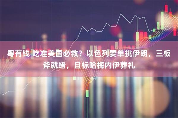 粤有钱 吃准美国必救？以色列要单挑伊朗，三板斧就绪，目标哈梅内伊葬礼